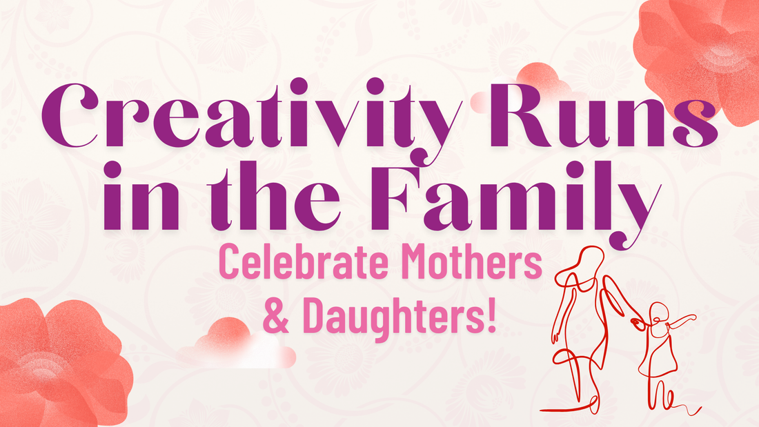 Creativity Runs in the Family - Celebrate Mothers and Daughters!